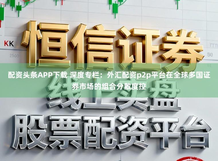 配资头条APP下载 深度专栏:外汇配资p2p平台在全球多国证券市场的组合分散度控