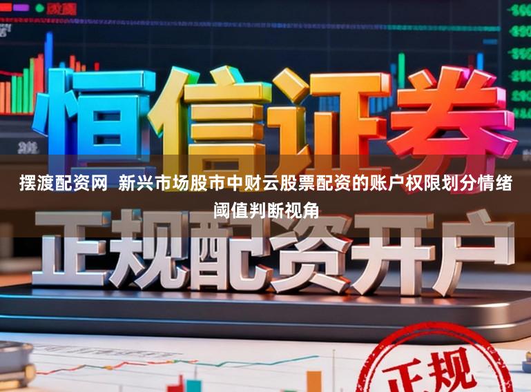 摆渡配资网  新兴市场股市中财云股票配资的账户权限划分情绪阈值判断视角