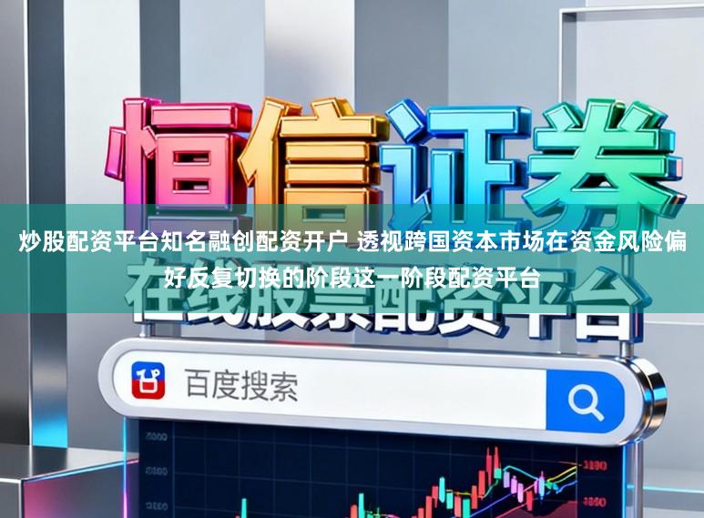炒股配资平台知名融创配资开户 透视跨国资本市场在资金风险偏好反复切换的阶段这一阶段配资平台