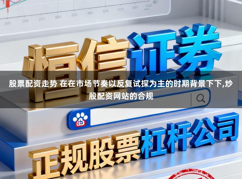 股票配资走势 在在市场节奏以反复试探为主的时期背景下下，炒股配资网站的合规