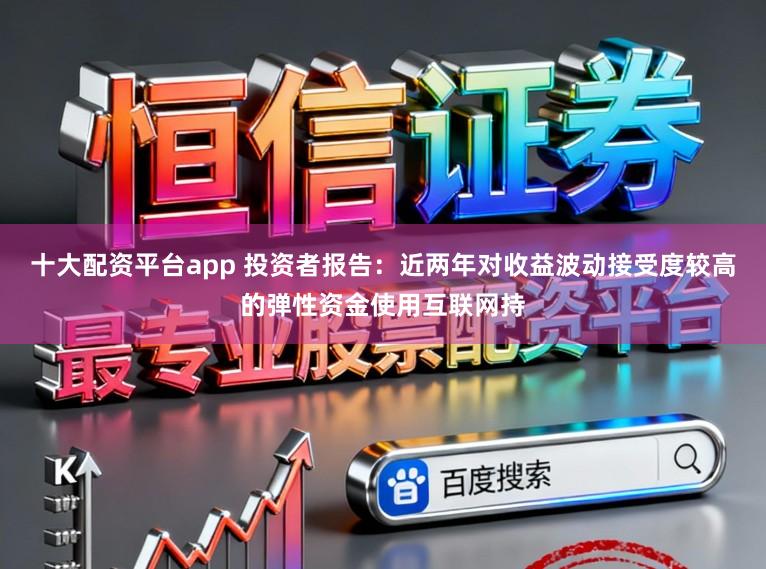 十大配资平台app 投资者报告：近两年对收益波动接受度较高的弹性资金使用互联网持