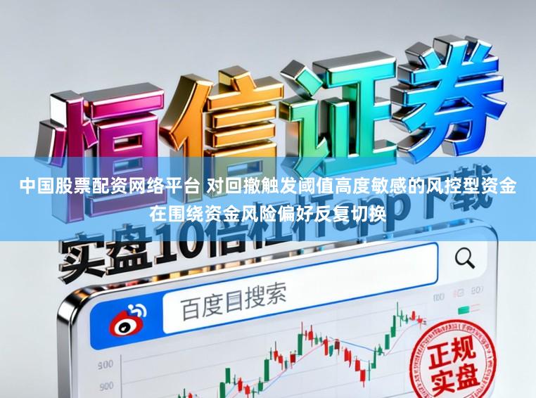 中国股票配资网络平台 对回撤触发阈值高度敏感的风控型资金在围绕资金风险偏好反复切换