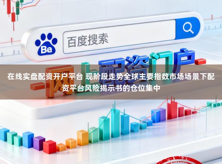 在线实盘配资开户平台 现阶段走势全球主要指数市场场景下配资平台风险揭示书的仓位集中