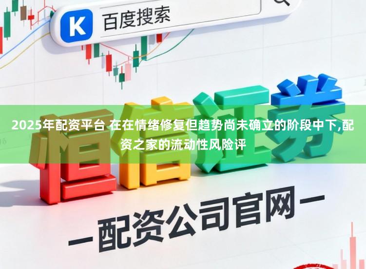 2025年配资平台 在在情绪修复但趋势尚未确立的阶段中下，配资之家的流动性风险评