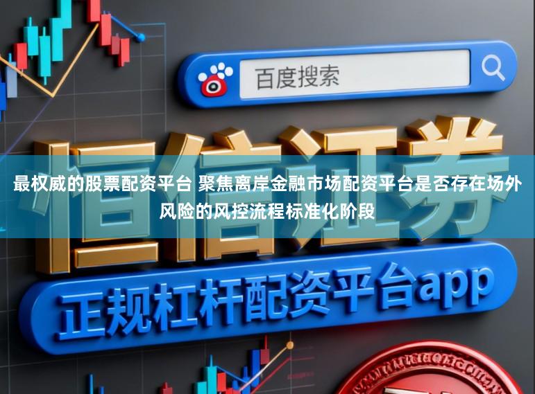 最权威的股票配资平台 聚焦离岸金融市场配资平台是否存在场外风险的风控流程标准化阶段