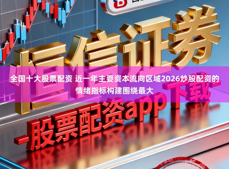 全国十大股票配资 近一年主要资本流向区域2026炒股配资的情绪指标构建围绕最大