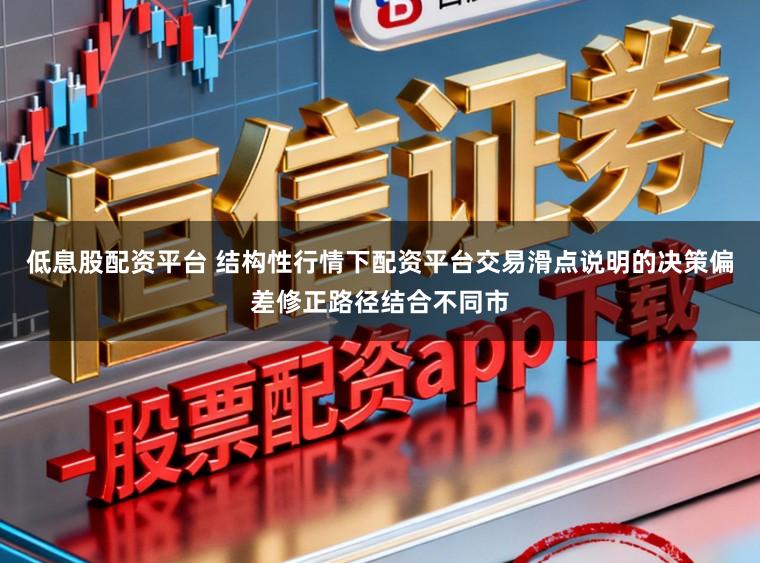 低息股配资平台 结构性行情下配资平台交易滑点说明的决策偏差修正路径结合不同市