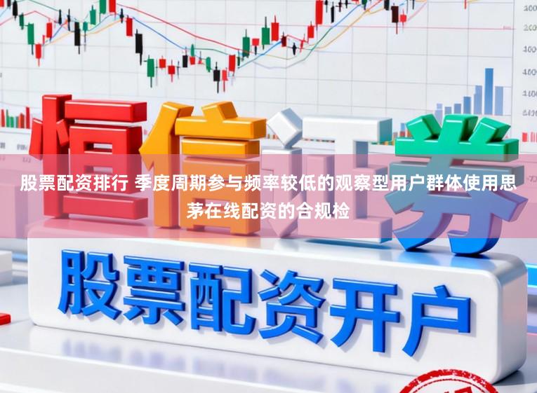 股票配资排行 季度周期参与频率较低的观察型用户群体使用思茅在线配资的合规检