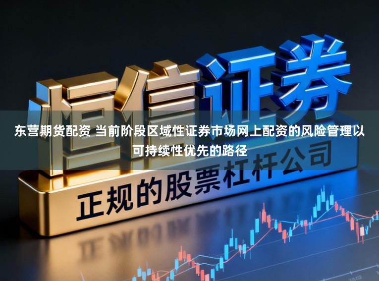 东营期货配资 当前阶段区域性证券市场网上配资的风险管理以可持续性优先的路径