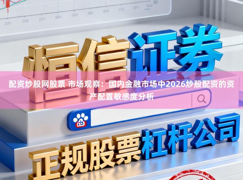 配资炒股网股票 市场观察：国内金融市场中2026炒股配资的资产配置敏感度分析