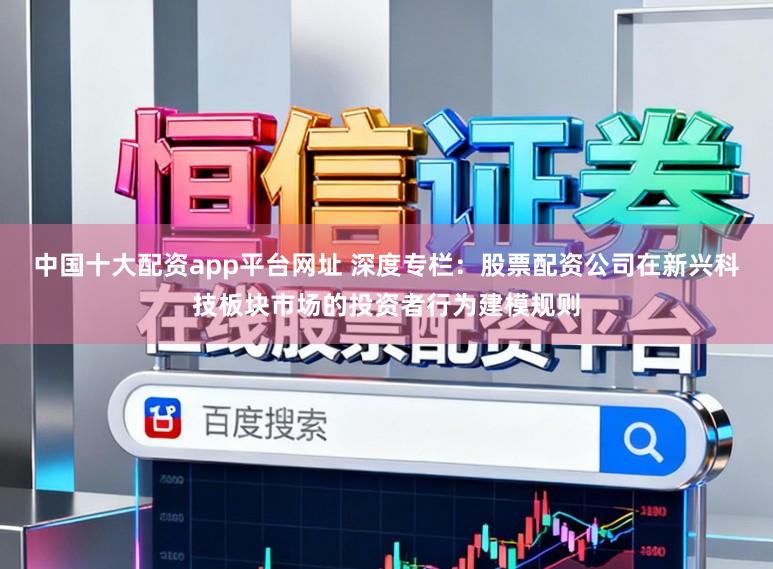 中国十大配资app平台网址 深度专栏：股票配资公司在新兴科技板块市场的投资者行为建模规则