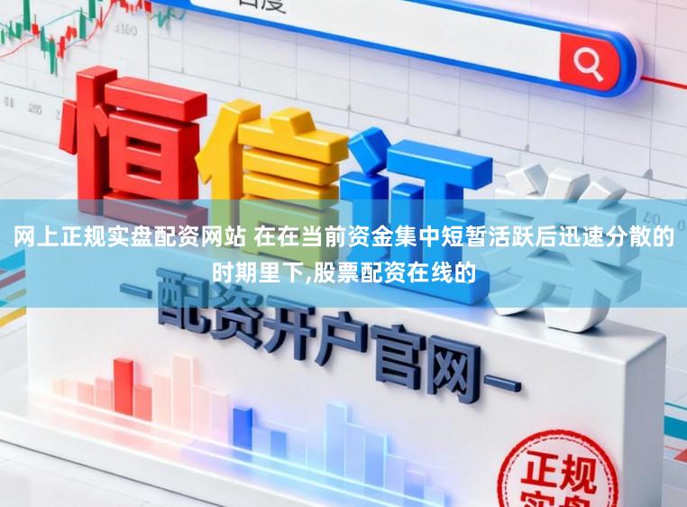 网上正规实盘配资网站 在在当前资金集中短暂活跃后迅速分散的时期里下,股票配资在线的