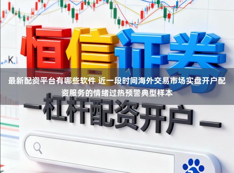 最新配资平台有哪些软件 近一段时间海外交易市场实盘开户配资服务的情绪过热预警典型样本