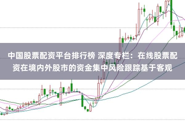 中国股票配资平台排行榜 深度专栏：在线股票配资在境内外股市的资金集中风险跟踪基于客观