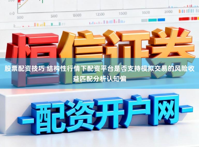 股票配资技巧 结构性行情下配资平台是否支持模拟交易的风险收益匹配分析认知偏