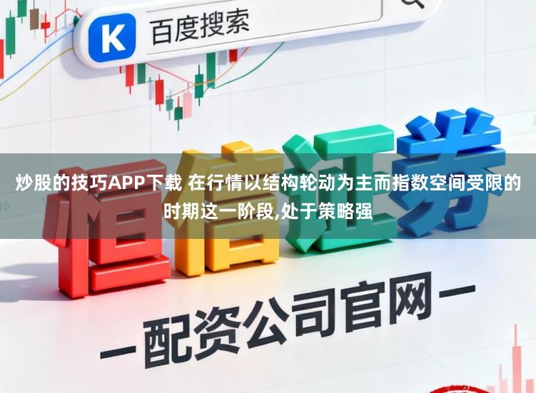 炒股的技巧APP下载 在行情以结构轮动为主而指数空间受限的时期这一阶段,处于策略强