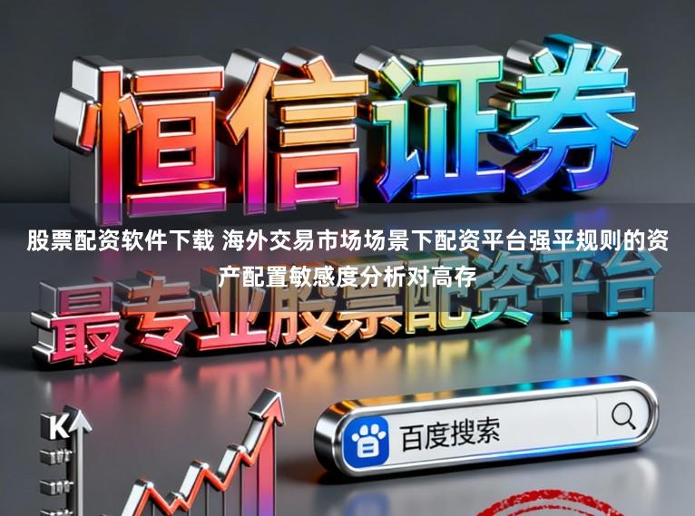 股票配资软件下载 海外交易市场场景下配资平台强平规则的资产配置敏感度分析对高存