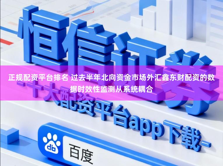 正规配资平台排名 过去半年北向资金市场外汇鑫东财配资的数据时效性监测从系统耦合