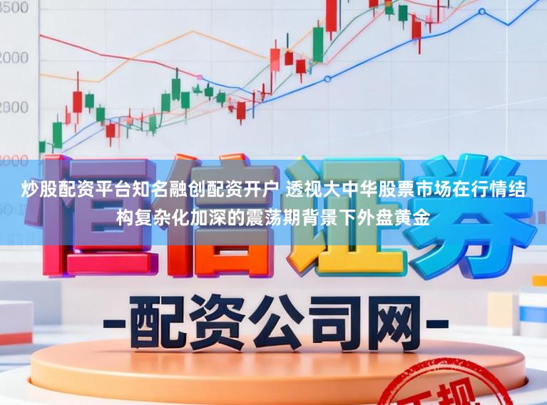 炒股配资平台知名融创配资开户 透视大中华股票市场在行情结构复杂化加深的震荡期背景下外盘黄金