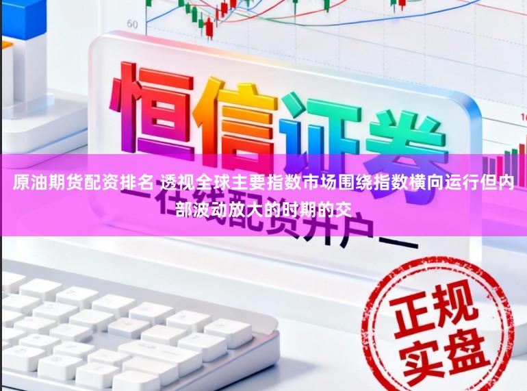 原油期货配资排名 透视全球主要指数市场围绕指数横向运行但内部波动放大的时期的交
