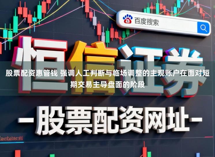 股票配资惠管钱 强调人工判断与临场调整的主观账户在面对短期交易主导盘面的阶段