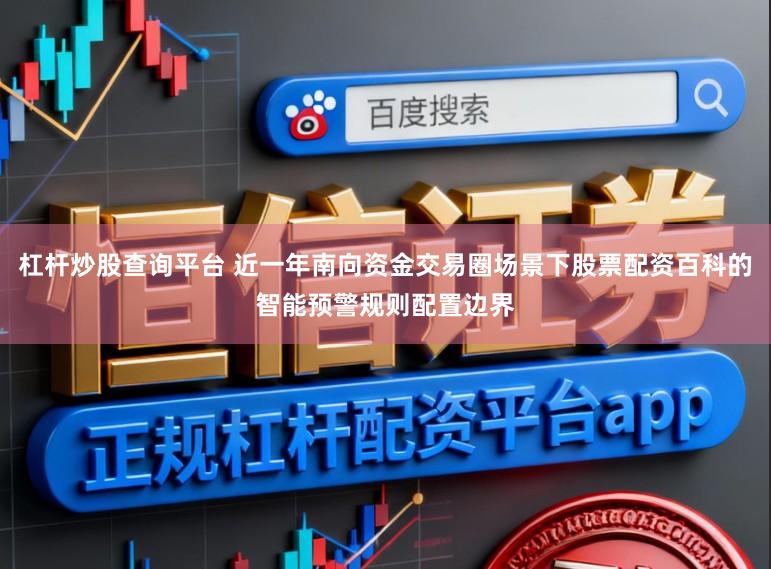 杠杆炒股查询平台 近一年南向资金交易圈场景下股票配资百科的智能预警规则配置边界