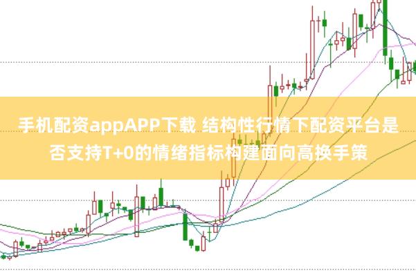 手机配资appAPP下载 结构性行情下配资平台是否支持T+0的情绪指标构建面向高换手策