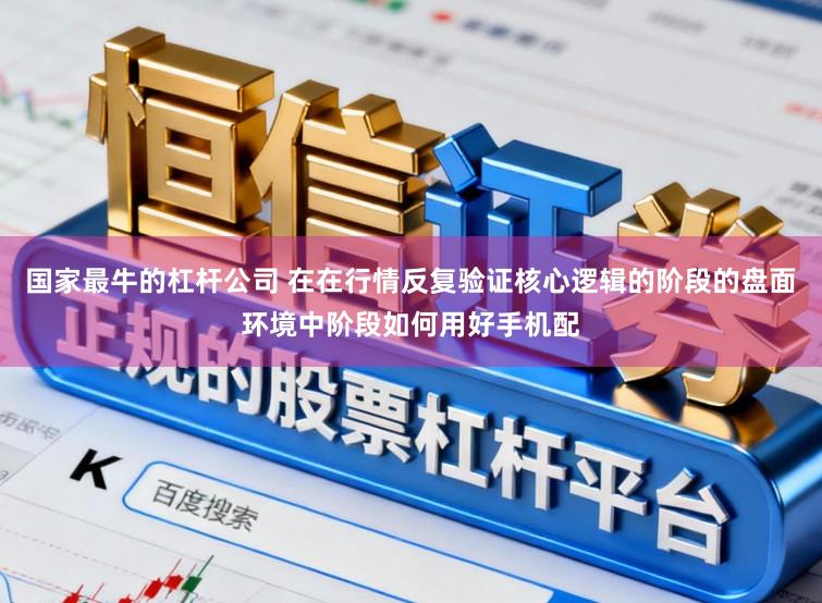 国家最牛的杠杆公司 在在行情反复验证核心逻辑的阶段的盘面环境中阶段如何用好手机配