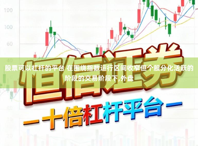 股票可以杠杆的平台 在围绕指数运行区间收窄但个股分化活跃的阶段的交易阶段下,外盘