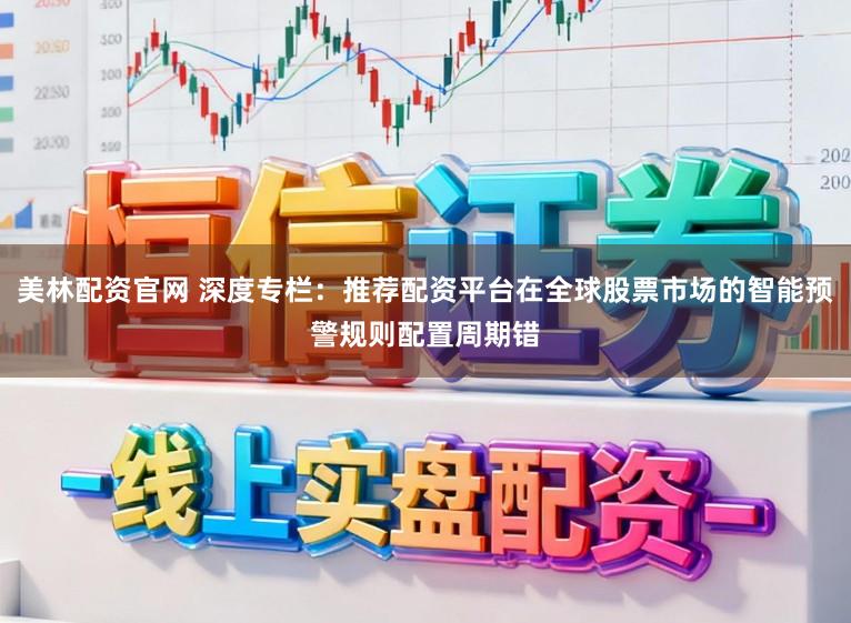 美林配资官网 深度专栏：推荐配资平台在全球股票市场的智能预警规则配置周期错
