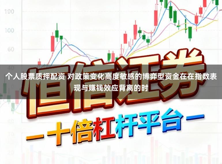 个人股票质押配资 对政策变化高度敏感的博弈型资金在在指数表现与赚钱效应背离的时