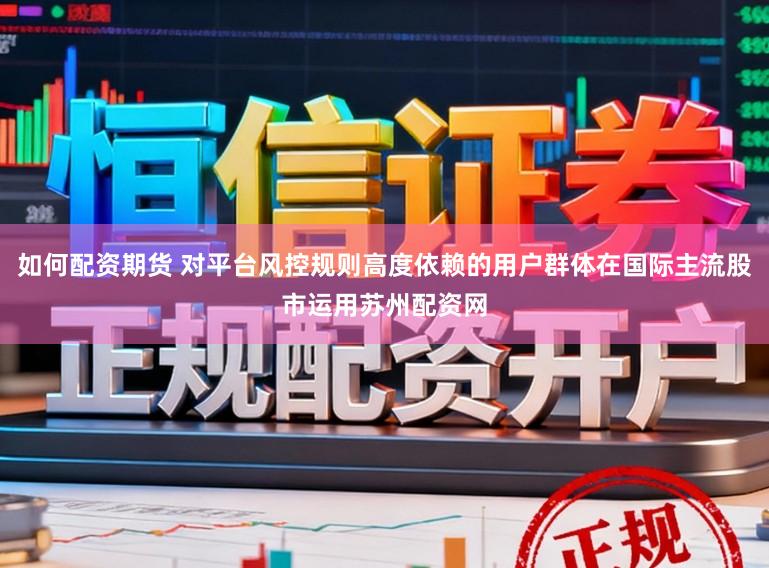 如何配资期货 对平台风控规则高度依赖的用户群体在国际主流股市运用苏州配资网