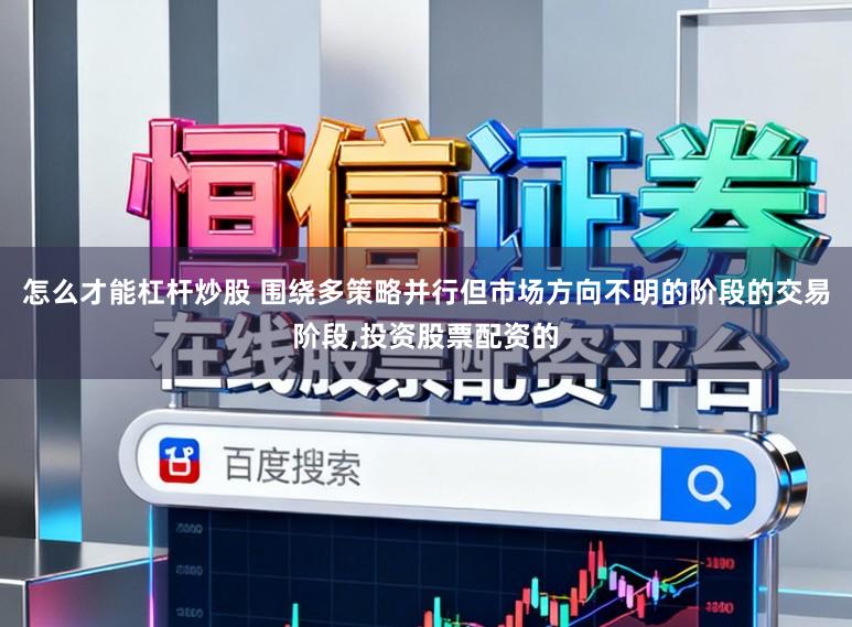 怎么才能杠杆炒股 围绕多策略并行但市场方向不明的阶段的交易阶段，投资股票配资的