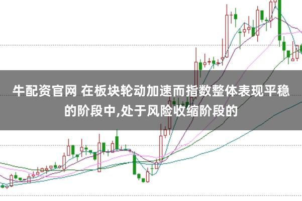 牛配资官网 在板块轮动加速而指数整体表现平稳的阶段中，处于风险收缩阶段的