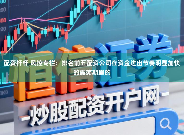 配资杆杆 风控专栏:排名前五配资公司在资金进出节奏明显加快的震荡期里的