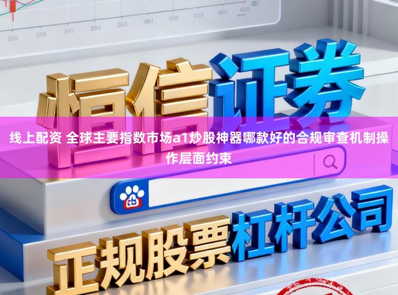 线上配资 全球主要指数市场a1炒股神器哪款好的合规审查机制操作层面约束