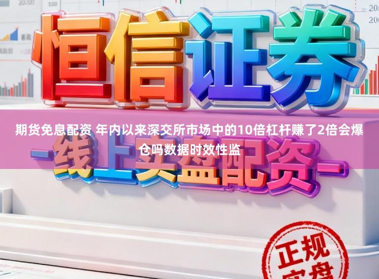 期货免息配资 年内以来深交所市场中的10倍杠杆赚了2倍会爆仓吗数据时效性监