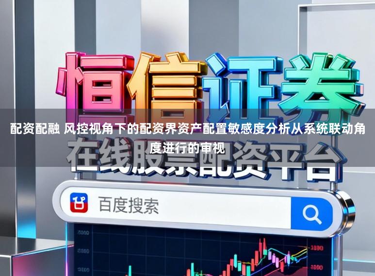 配资配融 风控视角下的配资界资产配置敏感度分析从系统联动角度进行的审视