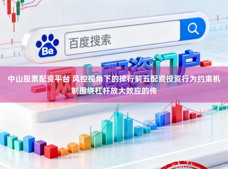 中山股票配资平台 风控视角下的排行前五配资投资行为约束机制围绕杠杆放大效应的传