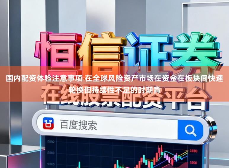 国内配资体验注意事项 在全球风险资产市场在资金在板块间快速轮换但持续性不足的时期背