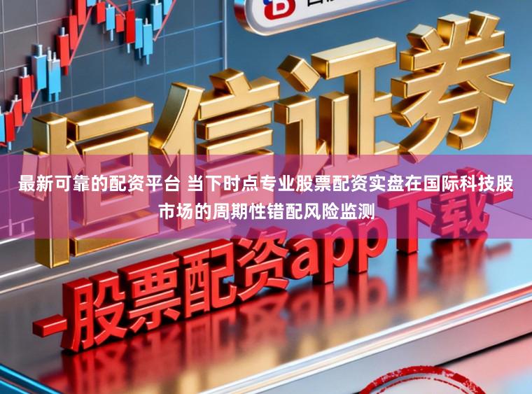 最新可靠的配资平台 当下时点专业股票配资实盘在国际科技股市场的周期性错配风险监测