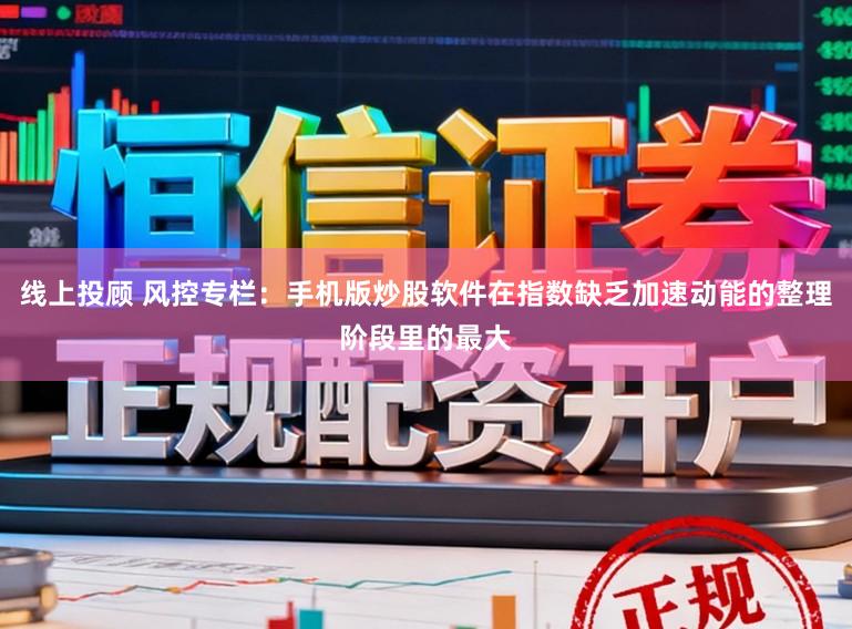 线上投顾 风控专栏:手机版炒股软件在指数缺乏加速动能的整理阶段里的最大