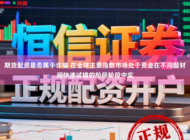 期货配资是否属于诈骗 在全球主要指数市场处于资金在不同题材间快速试错的阶段阶段中实