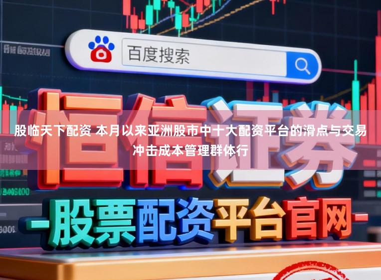 股临天下配资 本月以来亚洲股市中十大配资平台的滑点与交易冲击成本管理群体行