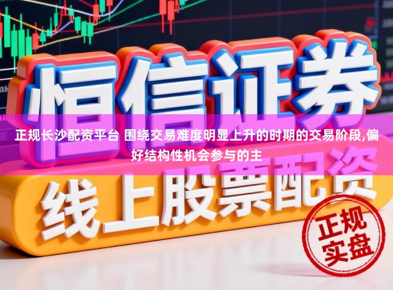 正规长沙配资平台 围绕交易难度明显上升的时期的交易阶段，偏好结构性机会参与的主
