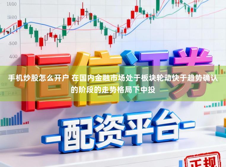 手机炒股怎么开户 在国内金融市场处于板块轮动快于趋势确认的阶段的走势格局下中投