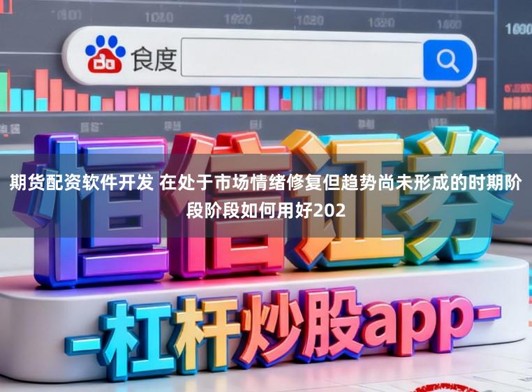 期货配资软件开发 在处于市场情绪修复但趋势尚未形成的时期阶段阶段如何用好202