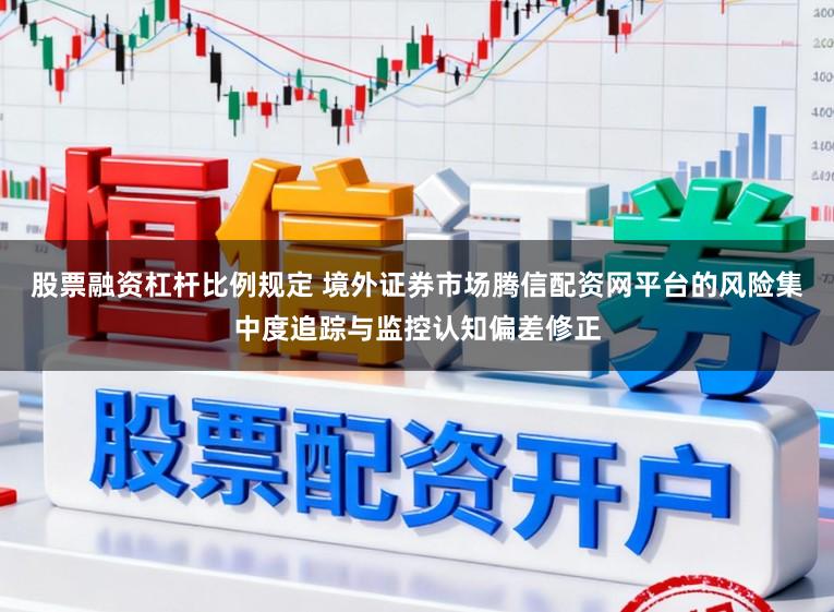 股票融资杠杆比例规定 境外证券市场腾信配资网平台的风险集中度追踪与监控认知偏差修正