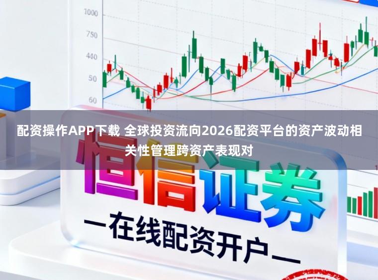 配资操作APP下载 全球投资流向2026配资平台的资产波动相关性管理跨资产表现对