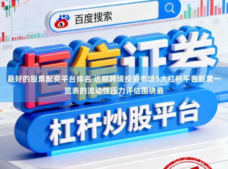 最好的股票配资平台排名 近期跨境投资市场5大杠杆平台股票一览表的流动性压力评估围绕最